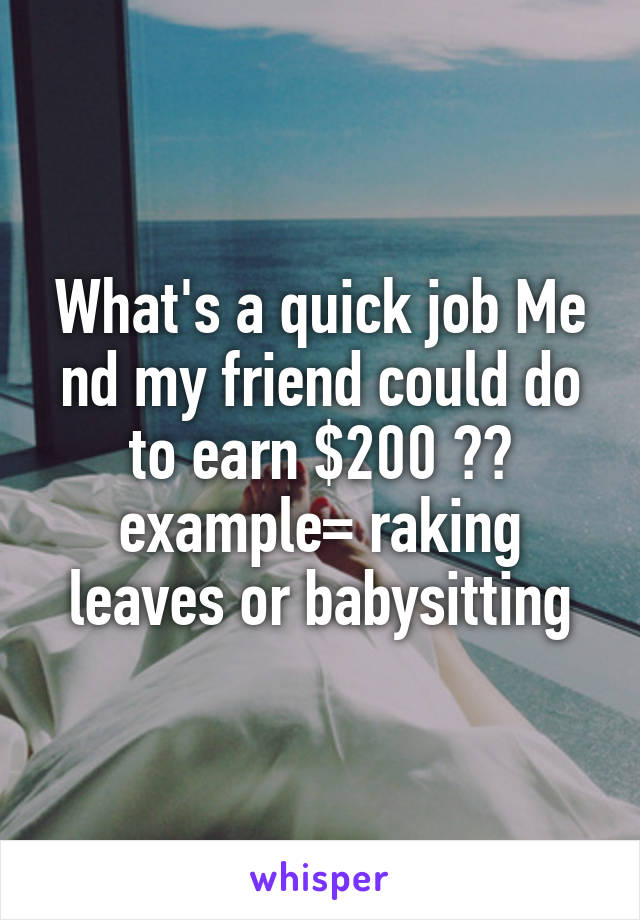 What's a quick job Me nd my friend could do to earn $200 ?? example= raking leaves or babysitting