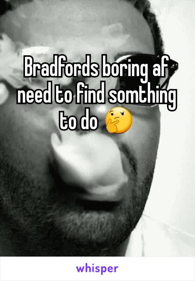 Bradfords boring af need to find somthing to do 🤔