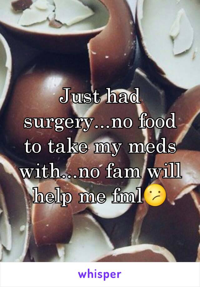 Just had surgery...no food to take my meds with...no fam will help me fml😕