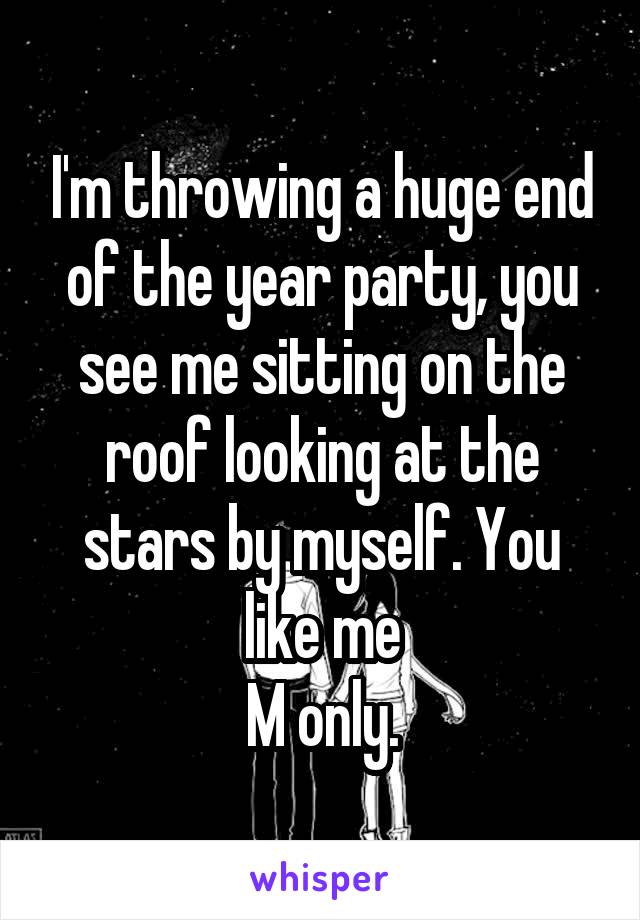 I'm throwing a huge end of the year party, you see me sitting on the roof looking at the stars by myself. You like me
M only.