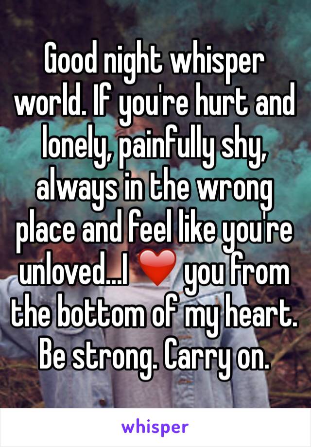 Good night whisper world. If you're hurt and lonely, painfully shy, always in the wrong place and feel like you're unloved...I ❤️ you from the bottom of my heart. Be strong. Carry on. 
