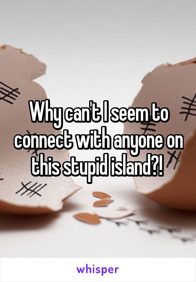 Why can't I seem to connect with anyone on this stupid island?! 