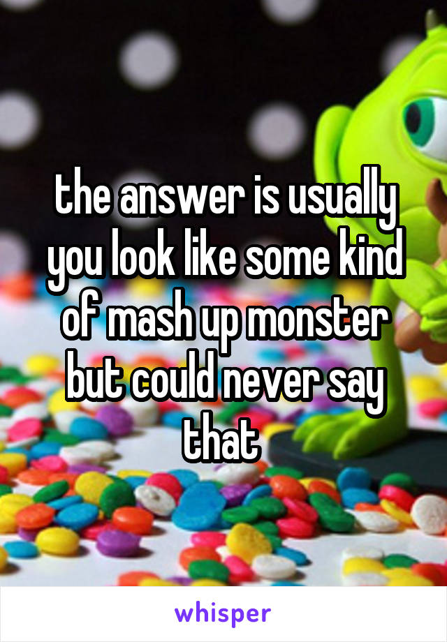 the answer is usually you look like some kind of mash up monster but could never say that 