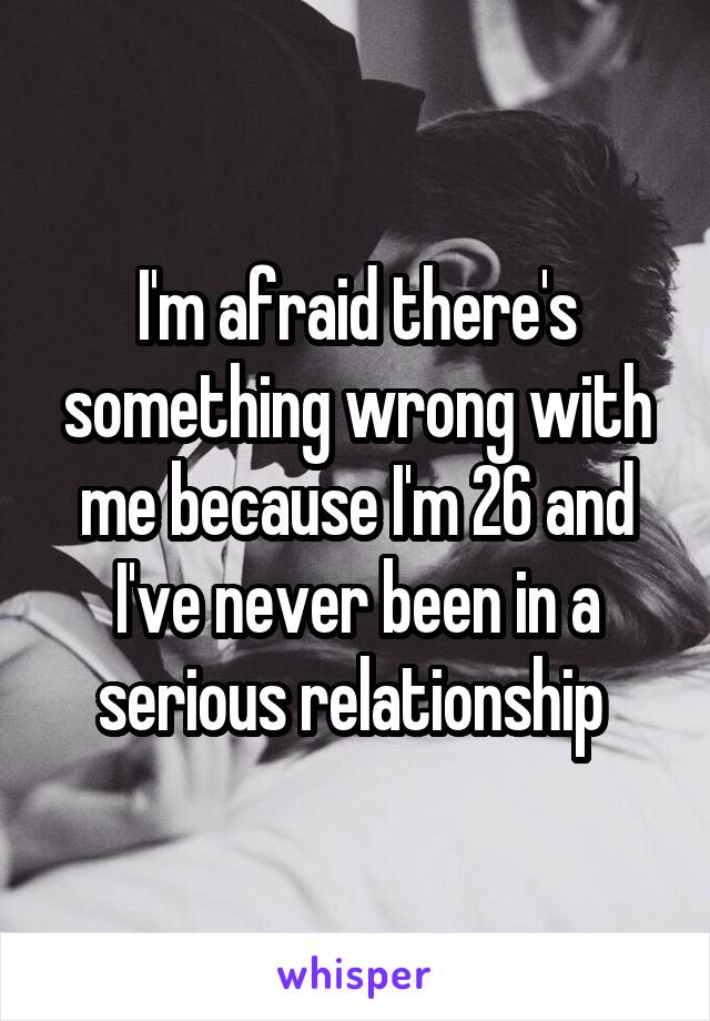 I'm afraid there's something wrong with me because I'm 26 and I've never been in a serious relationship 
