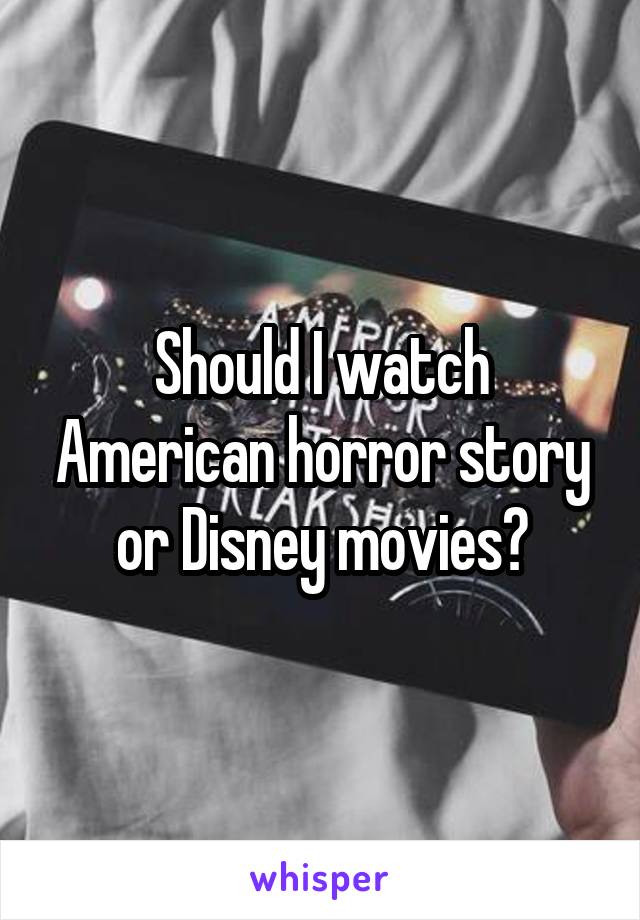 Should I watch American horror story or Disney movies?