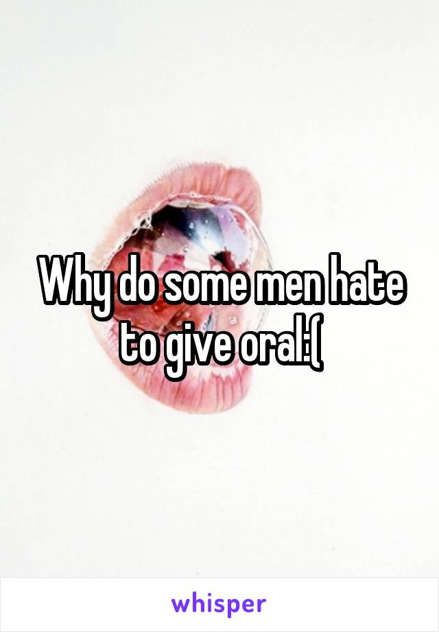 Why do some men hate to give oral:(