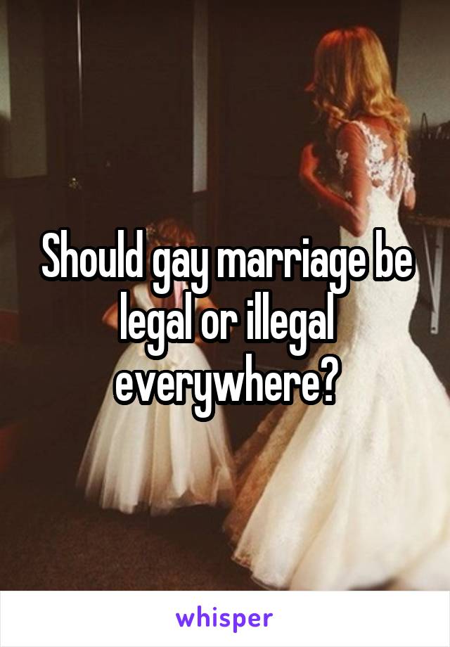 Should gay marriage be legal or illegal everywhere?