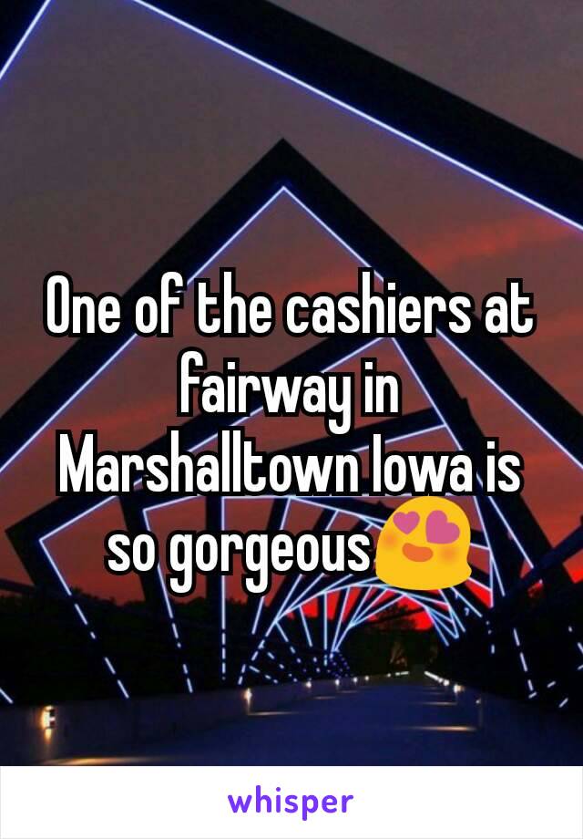 One of the cashiers at fairway in Marshalltown Iowa is so gorgeous😍