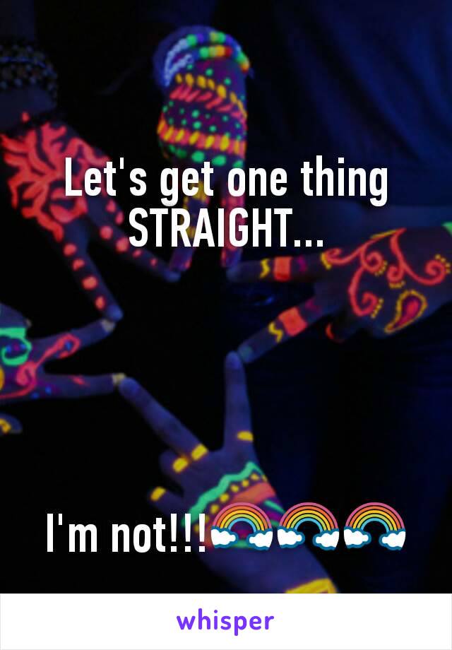 Let's get one thing STRAIGHT...





I'm not!!!🌈🌈🌈