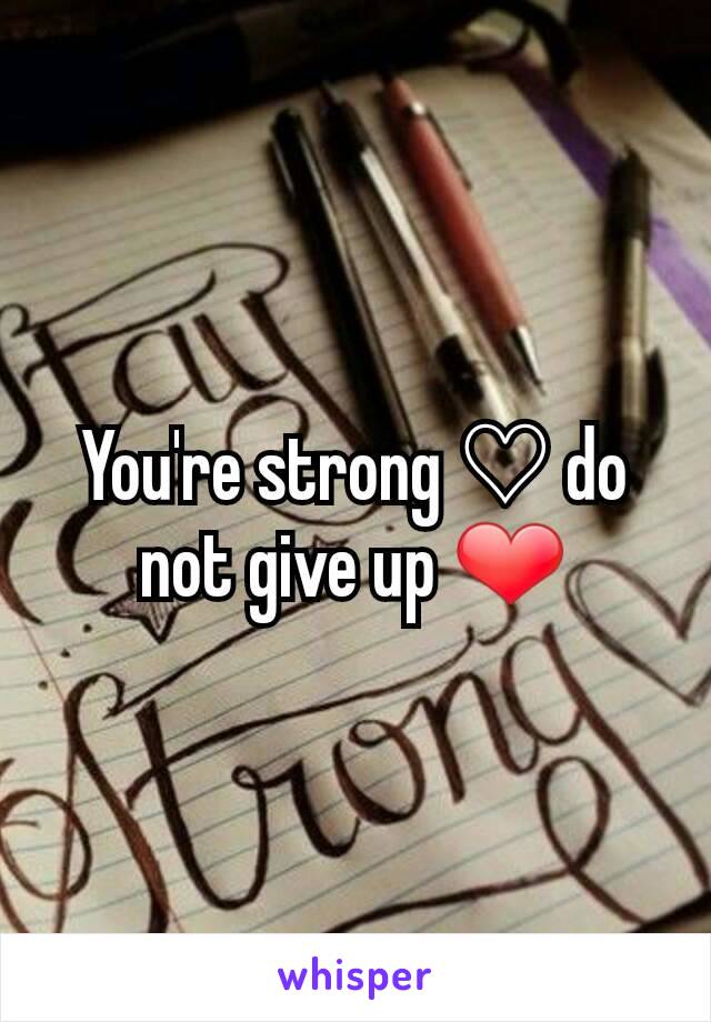 You're strong ♡ do not give up ❤