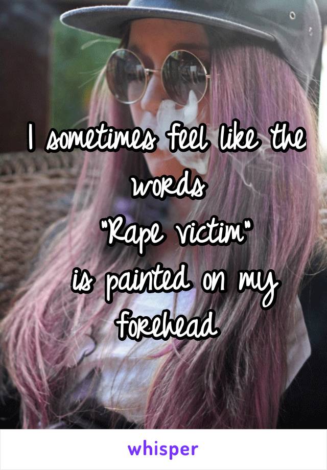 I sometimes feel like the words
 "Rape victim"
 is painted on my forehead