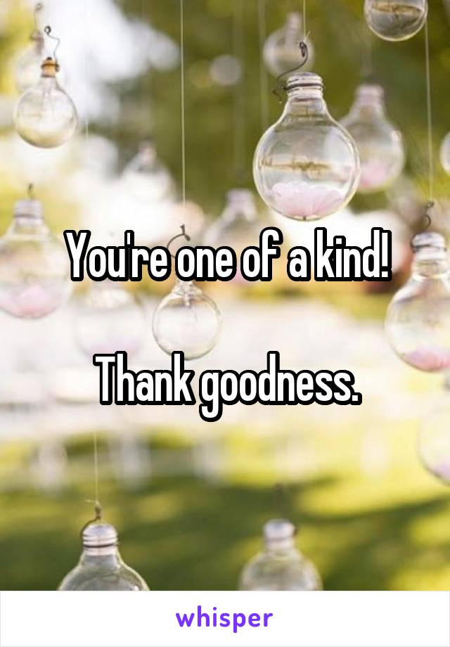 You're one of a kind!

Thank goodness.
