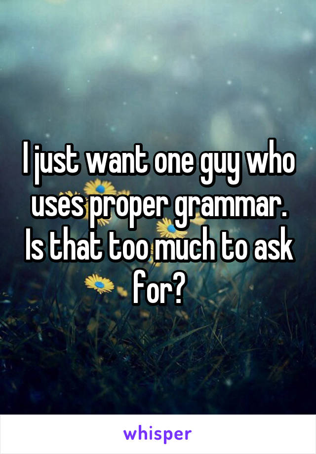 I just want one guy who uses proper grammar. Is that too much to ask for?