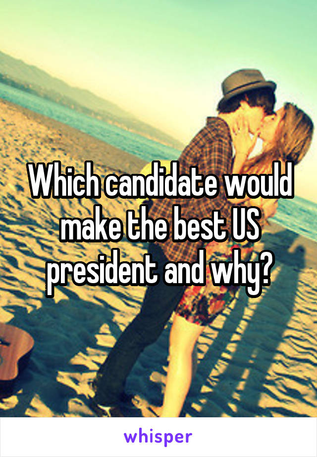 Which candidate would make the best US president and why?