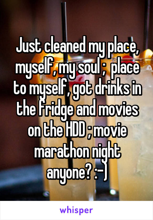 Just cleaned my place, myself, my soul ;  place to myself, got drinks in the fridge and movies on the HDD ; movie marathon night anyone? :-)
