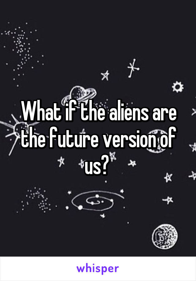 What if the aliens are the future version of us? 