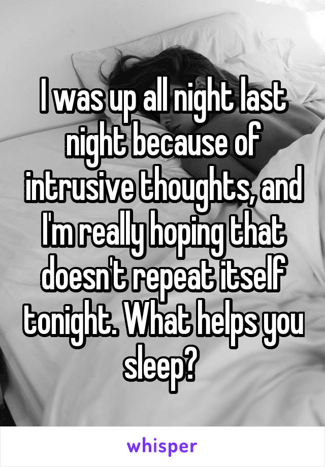 I was up all night last night because of intrusive thoughts, and I'm really hoping that doesn't repeat itself tonight. What helps you sleep? 