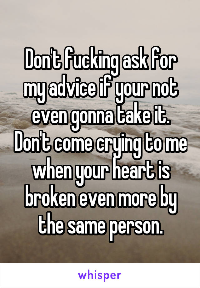 Don't fucking ask for my advice if your not even gonna take it. Don't come crying to me when your heart is broken even more by the same person.