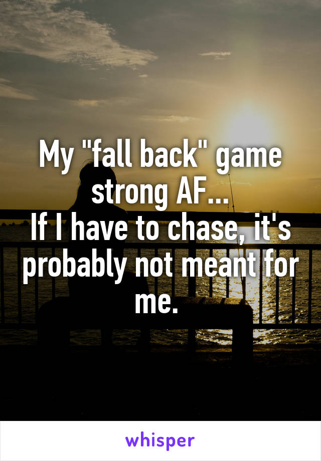 My "fall back" game strong AF...
If I have to chase, it's probably not meant for me. 