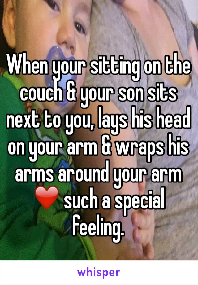 When your sitting on the couch & your son sits next to you, lays his head on your arm & wraps his arms around your arm ❤️ such a special feeling. 