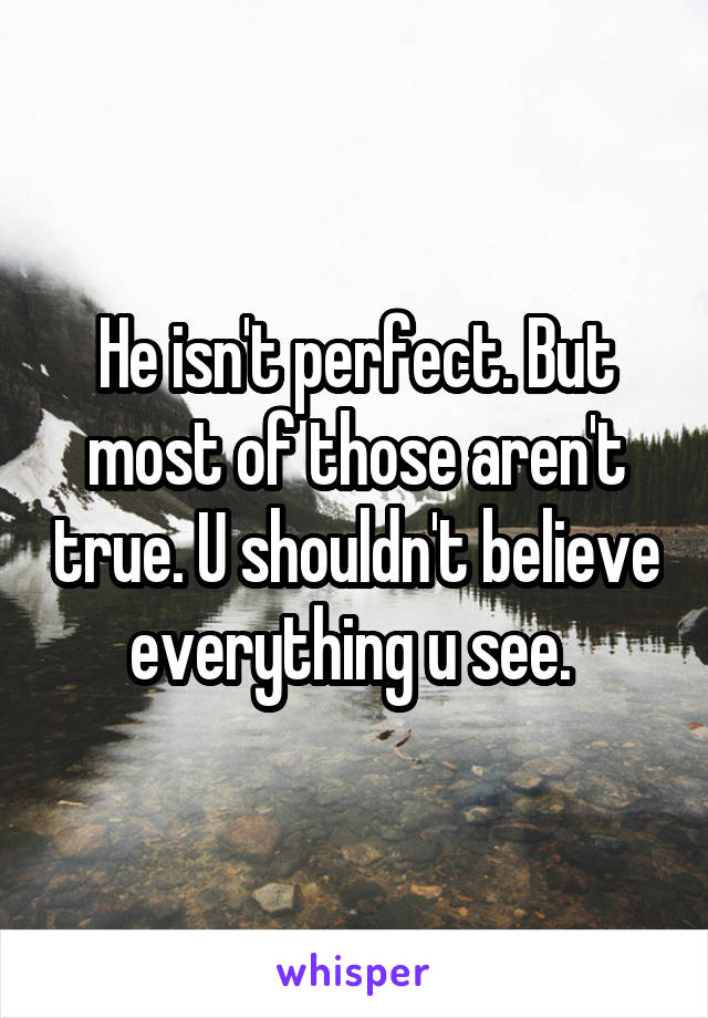 He isn't perfect. But most of those aren't true. U shouldn't believe everything u see. 