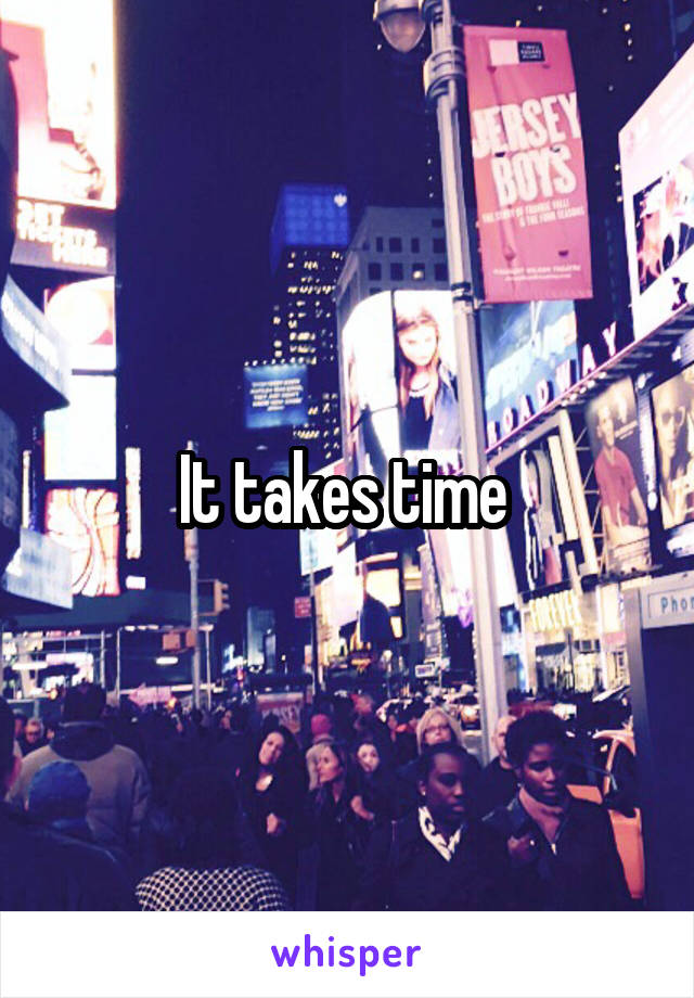 It takes time 