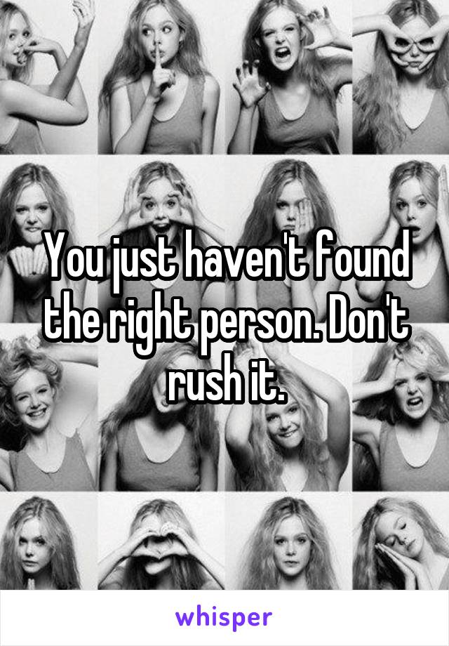 You just haven't found the right person. Don't rush it.