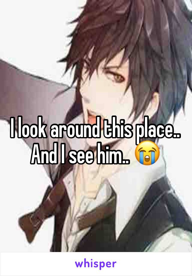 I look around this place.. And I see him.. 😭