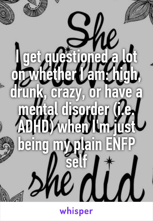 I get questioned a lot on whether I am: high, drunk, crazy, or have a mental disorder (i.e. ADHD) when I'm just being my plain ENFP self