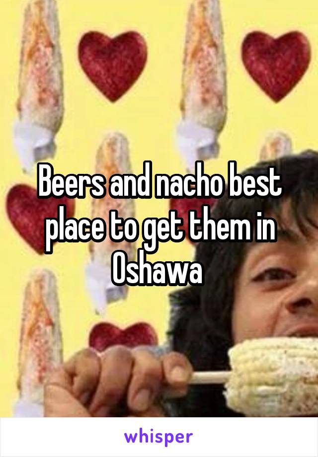 Beers and nacho best place to get them in Oshawa 