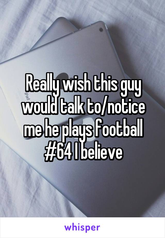 Really wish this guy would talk to/notice me he plays football #64 I believe