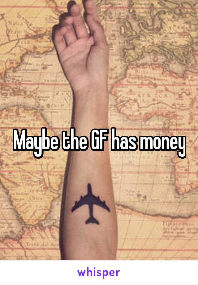 Maybe the GF has money