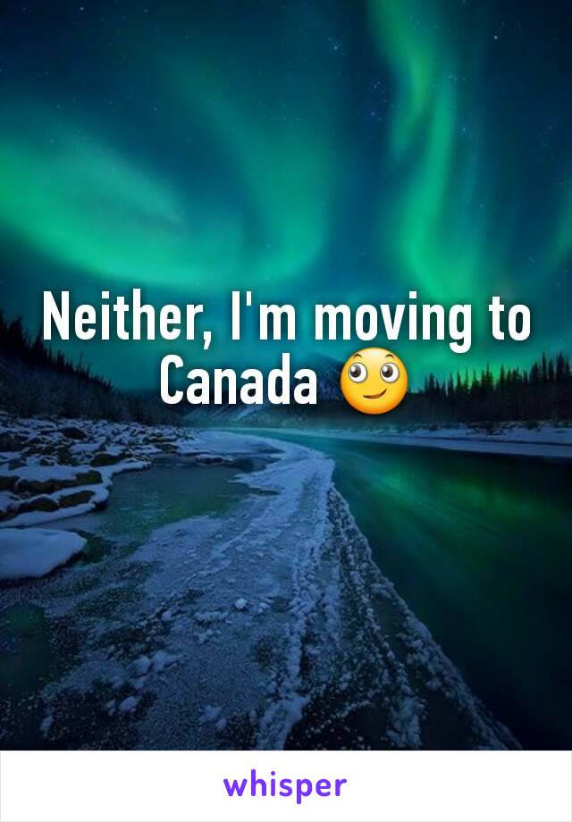Neither, I'm moving to Canada 🙄