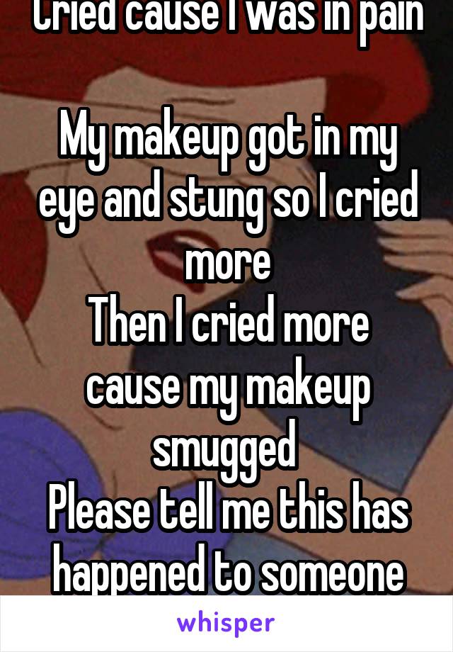 Cried cause I was in pain 
My makeup got in my eye and stung so I cried more
Then I cried more cause my makeup smugged 
Please tell me this has happened to someone else