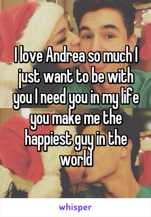 I love Andrea so much I just want to be with you I need you in my life you make me the happiest guy in the world