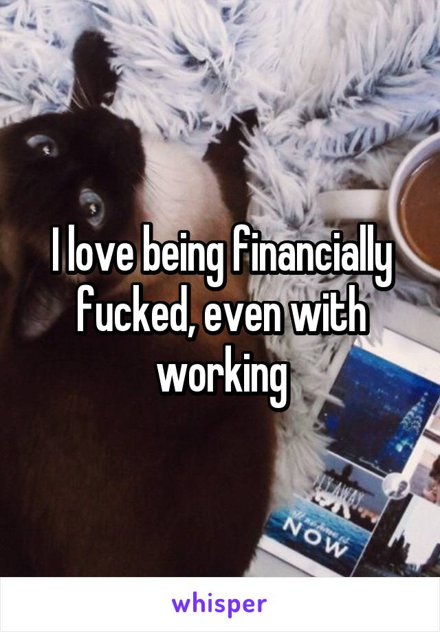 I love being financially fucked, even with working