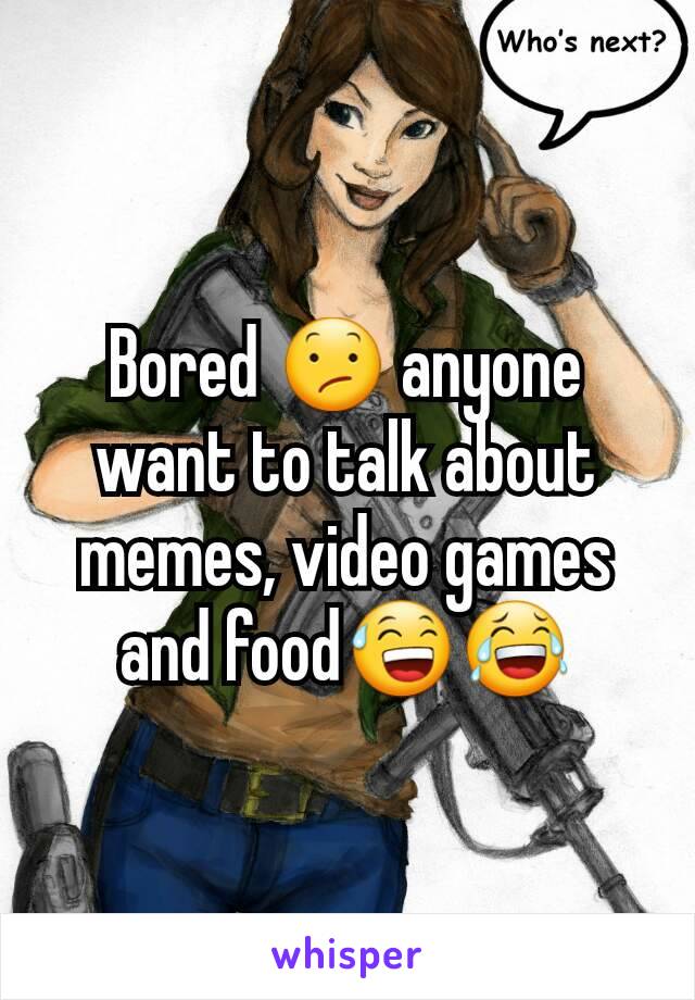 Bored 😕 anyone want to talk about memes, video games and food😅😂