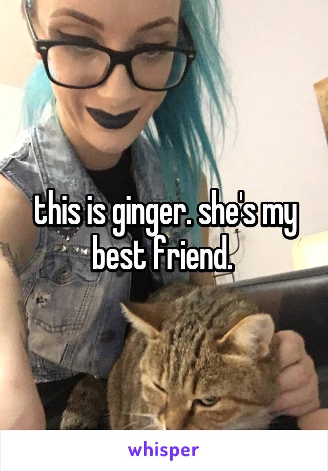 this is ginger. she's my best friend. 