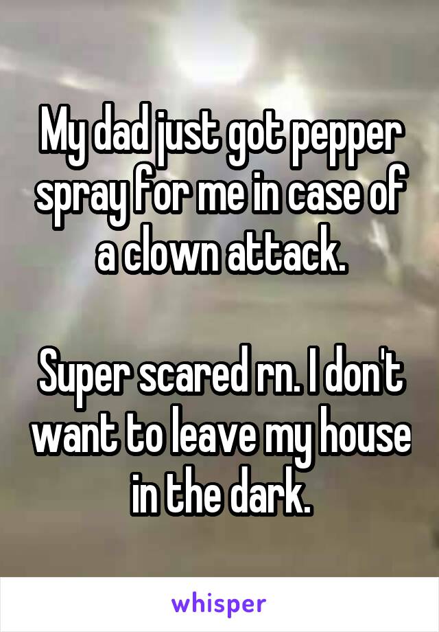 My dad just got pepper spray for me in case of a clown attack.

Super scared rn. I don't want to leave my house in the dark.