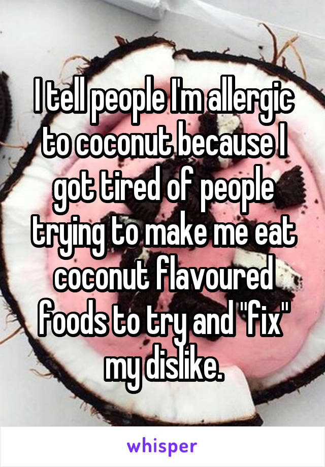 I tell people I'm allergic to coconut because I got tired of people trying to make me eat coconut flavoured foods to try and "fix" my dislike.