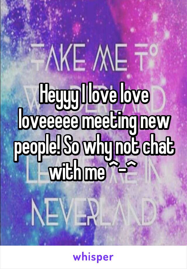 Heyyy I love love loveeeee meeting new people! So why not chat with me ^-^ 