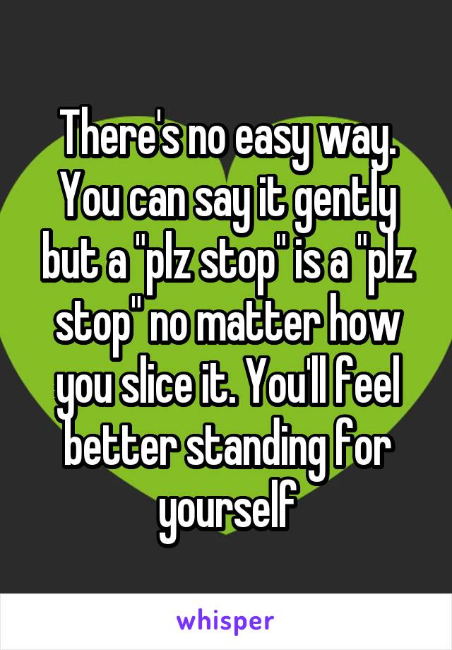 There's no easy way. You can say it gently but a "plz stop" is a "plz stop" no matter how you slice it. You'll feel better standing for yourself