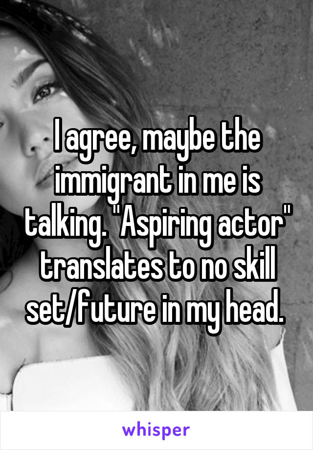 I agree, maybe the immigrant in me is talking. "Aspiring actor" translates to no skill set/future in my head. 