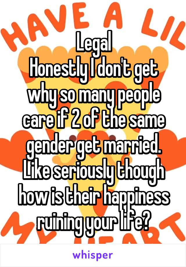 Legal
Honestly I don't get why so many people care if 2 of the same gender get married. Like seriously though how is their happiness ruining your life?