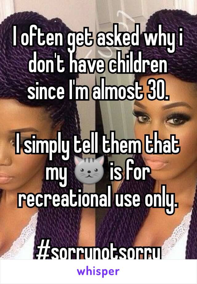 I often get asked why i don't have children since I'm almost 30.

I simply tell them that my 🐱 is for recreational use only.

#sorrynotsorry
