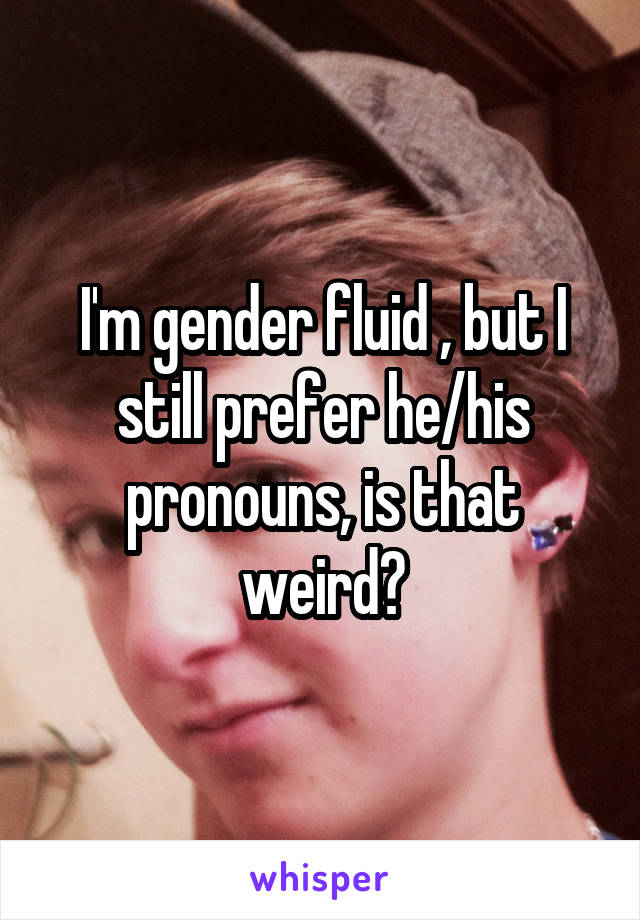 I'm gender fluid , but I still prefer he/his pronouns, is that weird?