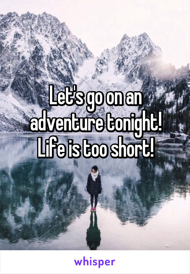 Let's go on an adventure tonight!
Life is too short!
