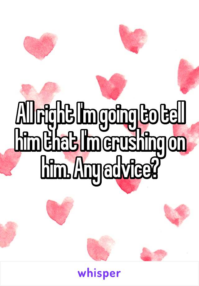 All right I'm going to tell him that I'm crushing on him. Any advice?