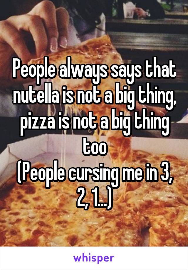 People always says that nutella is not a big thing, pizza is not a big thing too
(People cursing me in 3, 2, 1...)