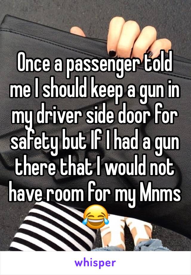 Once a passenger told me I should keep a gun in my driver side door for safety but If I had a gun there that I would not have room for my Mnms 😂